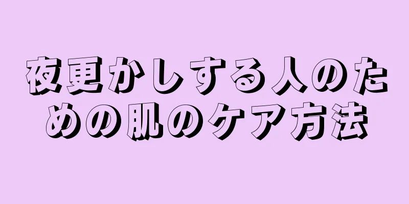 夜更かしする人のための肌のケア方法