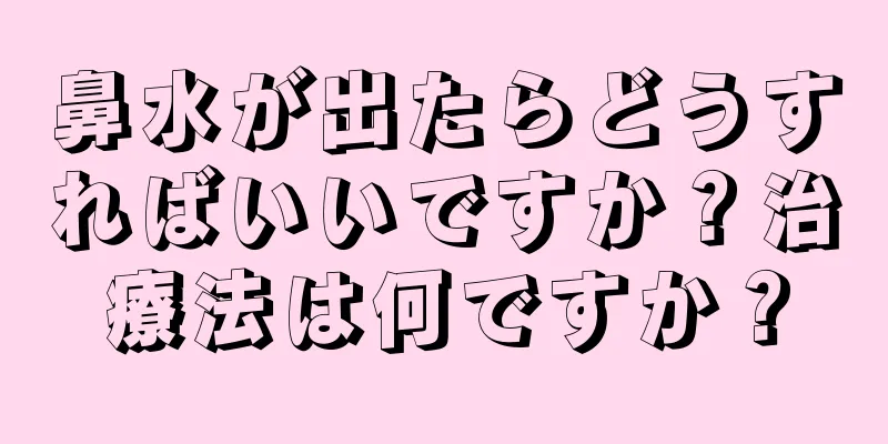 鼻水が出たらどうすればいいですか？治療法は何ですか？