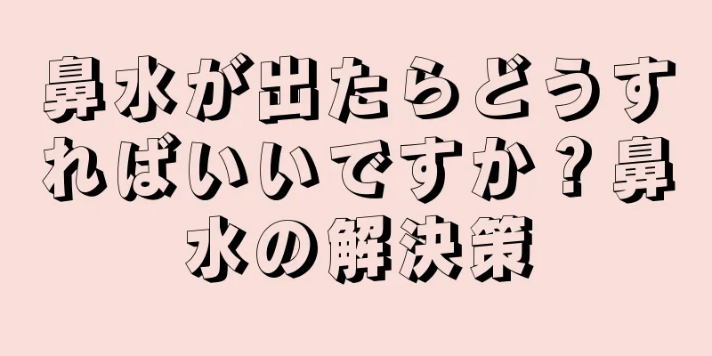 鼻水が出たらどうすればいいですか？鼻水の解決策