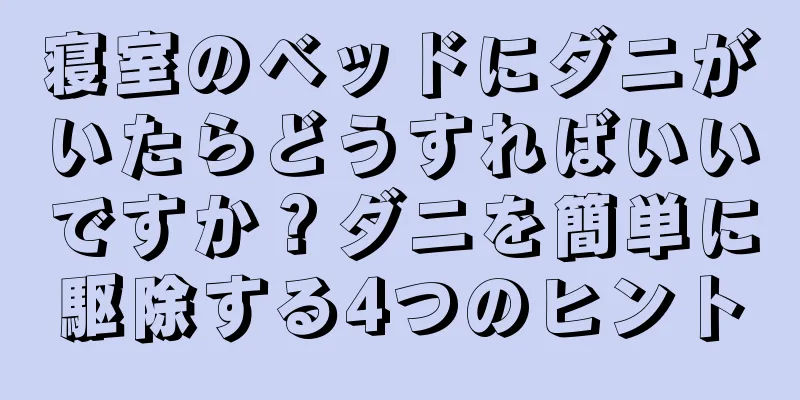 寝室のベッドにダニがいたらどうすればいいですか？ダニを簡単に駆除する4つのヒント