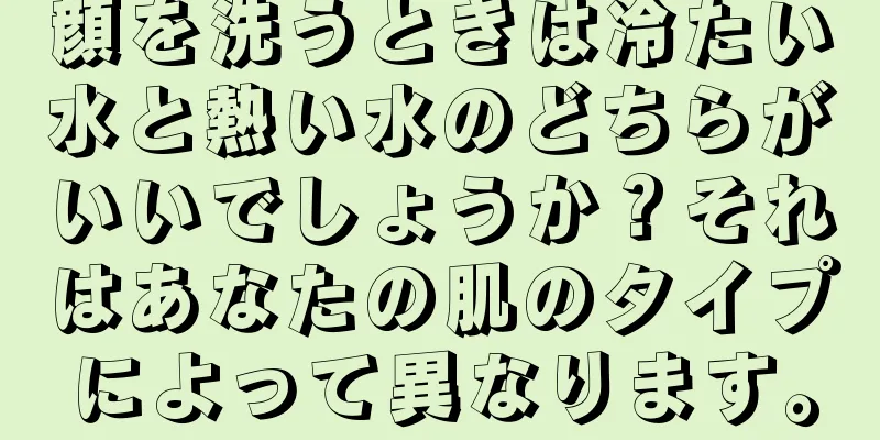 顔を洗うときは冷たい水と熱い水のどちらがいいでしょうか？それはあなたの肌のタイプによって異なります。