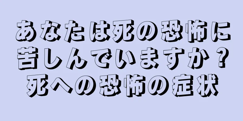 あなたは死の恐怖に苦しんでいますか？死への恐怖の症状
