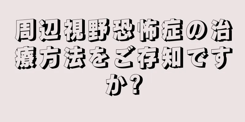 周辺視野恐怖症の治療方法をご存知ですか?