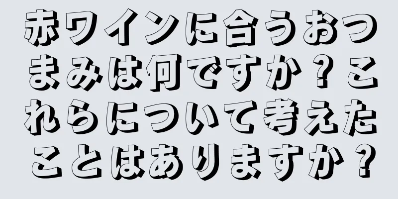 赤ワインに合うおつまみは何ですか？これらについて考えたことはありますか？