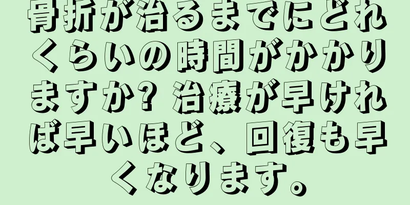 骨折が治るまでにどれくらいの時間がかかりますか? 治療が早ければ早いほど、回復も早くなります。