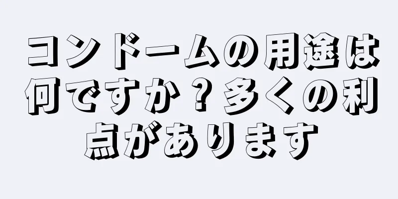 コンドームの用途は何ですか？多くの利点があります