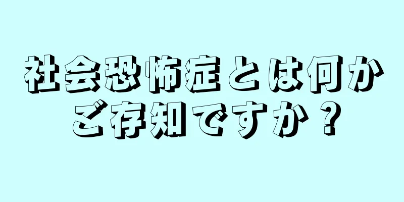 社会恐怖症とは何かご存知ですか？