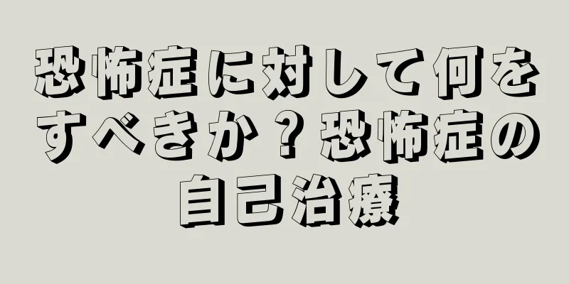 恐怖症に対して何をすべきか？恐怖症の自己治療