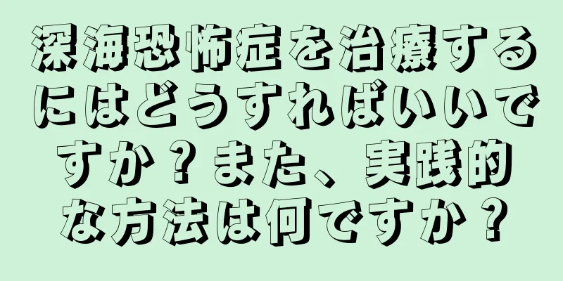 深海恐怖症を治療するにはどうすればいいですか？また、実践的な方法は何ですか？