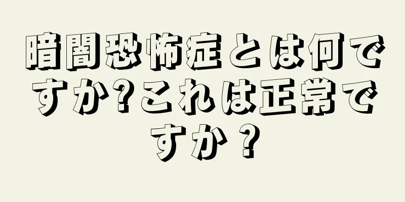 暗闇恐怖症とは何ですか?これは正常ですか？