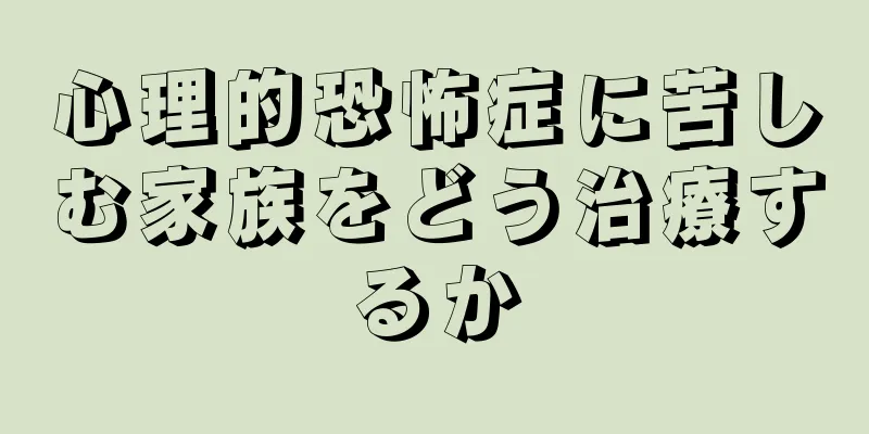 心理的恐怖症に苦しむ家族をどう治療するか