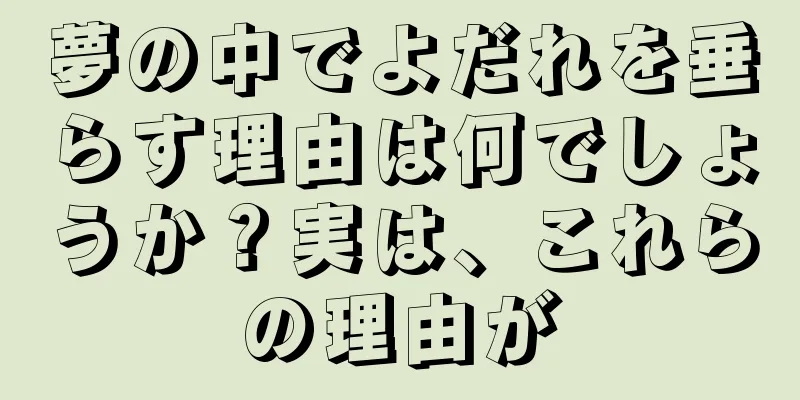 夢の中でよだれを垂らす理由は何でしょうか？実は、これらの理由が