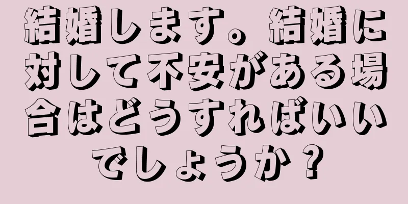 結婚します。結婚に対して不安がある場合はどうすればいいでしょうか？