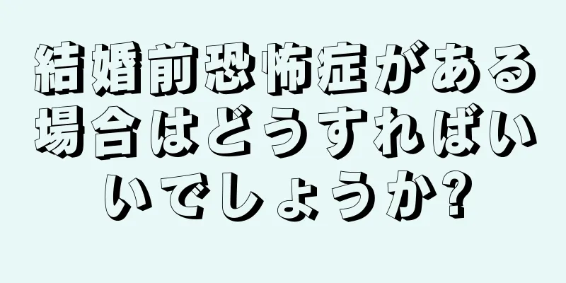 結婚前恐怖症がある場合はどうすればいいでしょうか?