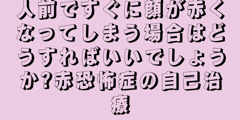 人前ですぐに顔が赤くなってしまう場合はどうすればいいでしょうか?赤恐怖症の自己治療