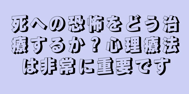 死への恐怖をどう治療するか？心理療法は非常に重要です