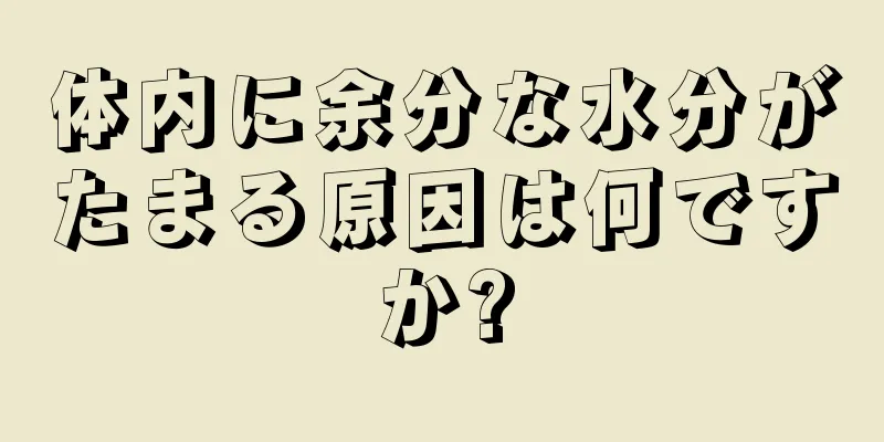 体内に余分な水分がたまる原因は何ですか?