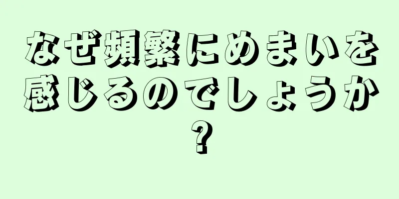 なぜ頻繁にめまいを感じるのでしょうか?