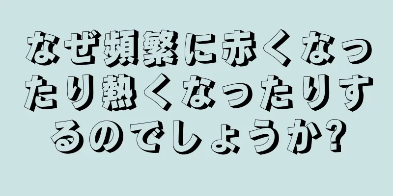 なぜ頻繁に赤くなったり熱くなったりするのでしょうか?