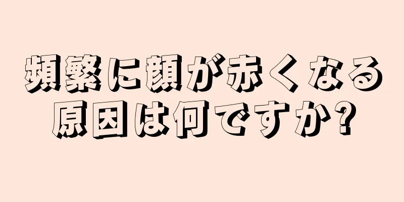 頻繁に顔が赤くなる原因は何ですか?