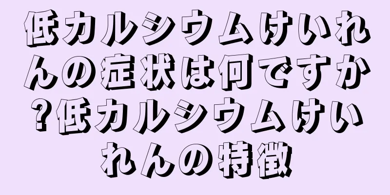 低カルシウムけいれんの症状は何ですか?低カルシウムけいれんの特徴