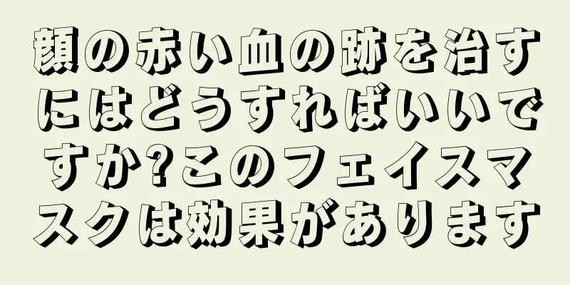 顔の赤い血の跡を治すにはどうすればいいですか?このフェイスマスクは効果があります