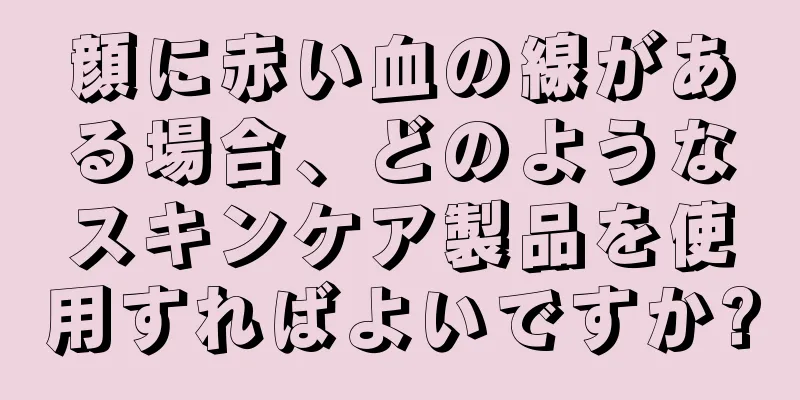 顔に赤い血の線がある場合、どのようなスキンケア製品を使用すればよいですか?