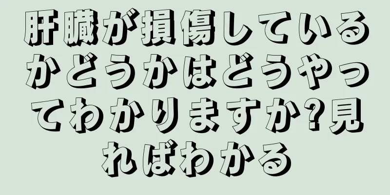 肝臓が損傷しているかどうかはどうやってわかりますか?見ればわかる