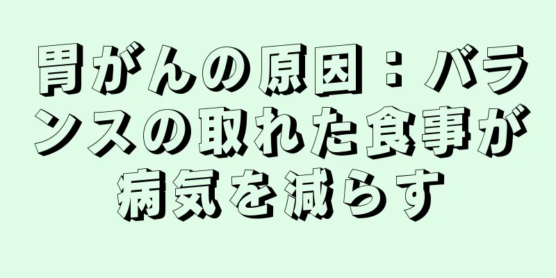 胃がんの原因：バランスの取れた食事が病気を減らす