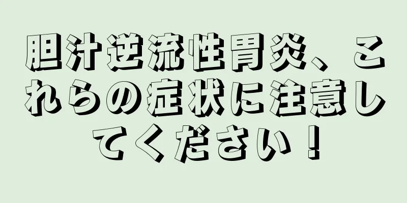 胆汁逆流性胃炎、これらの症状に注意してください！