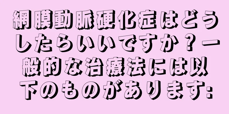 網膜動脈硬化症はどうしたらいいですか？一般的な治療法には以下のものがあります: