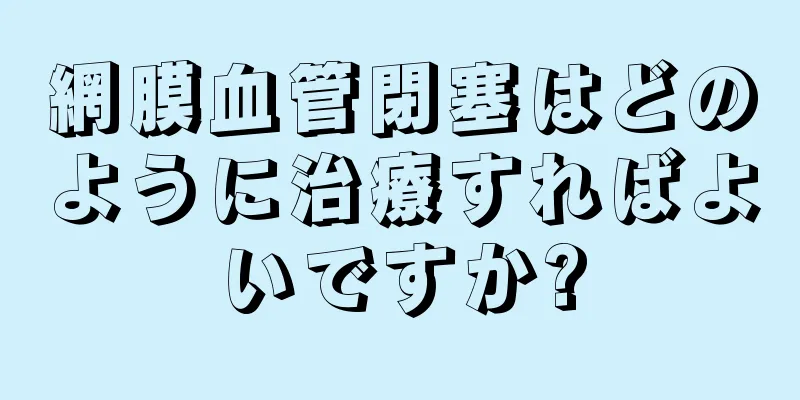 網膜血管閉塞はどのように治療すればよいですか?