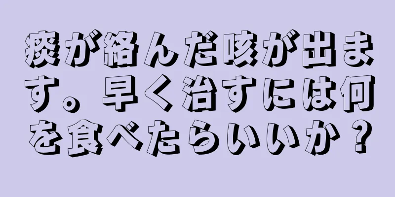 痰が絡んだ咳が出ます。早く治すには何を食べたらいいか？