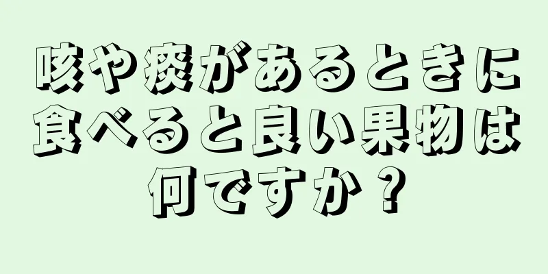 咳や痰があるときに食べると良い果物は何ですか？