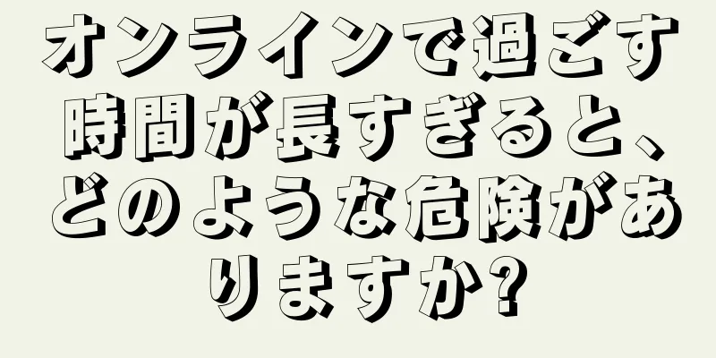 オンラインで過ごす時間が長すぎると、どのような危険がありますか?