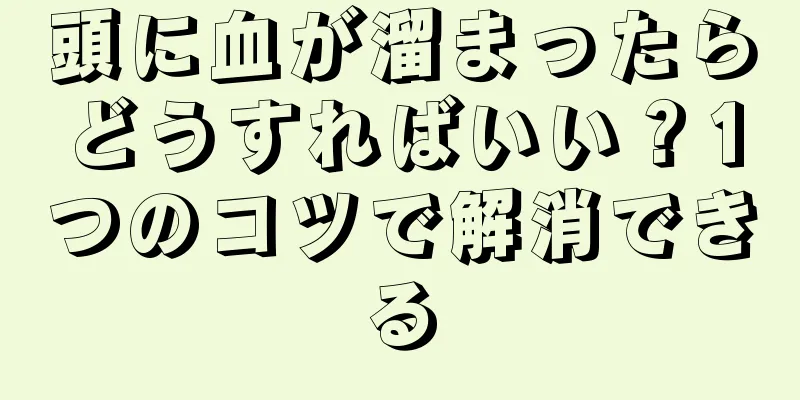 頭に血が溜まったらどうすればいい？1つのコツで解消できる