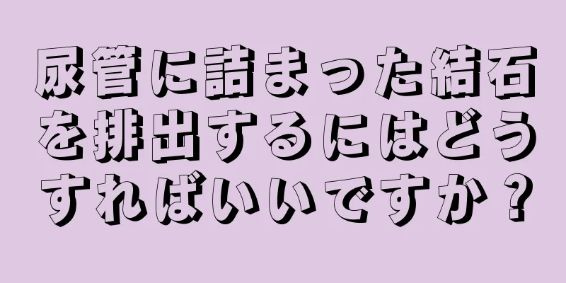 尿管に詰まった結石を排出するにはどうすればいいですか？