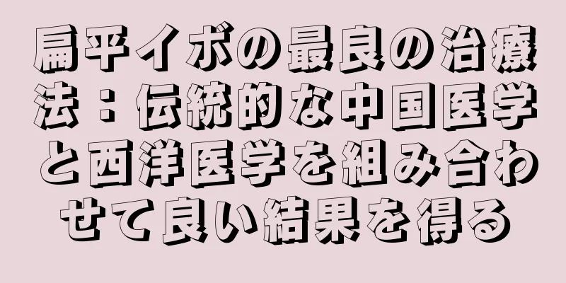 扁平イボの最良の治療法：伝統的な中国医学と西洋医学を組み合わせて良い結果を得る