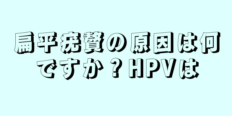 扁平疣贅の原因は何ですか？HPVは