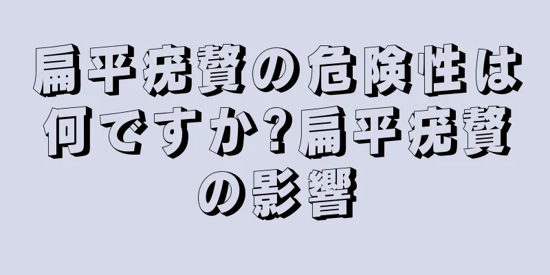 扁平疣贅の危険性は何ですか?扁平疣贅の影響