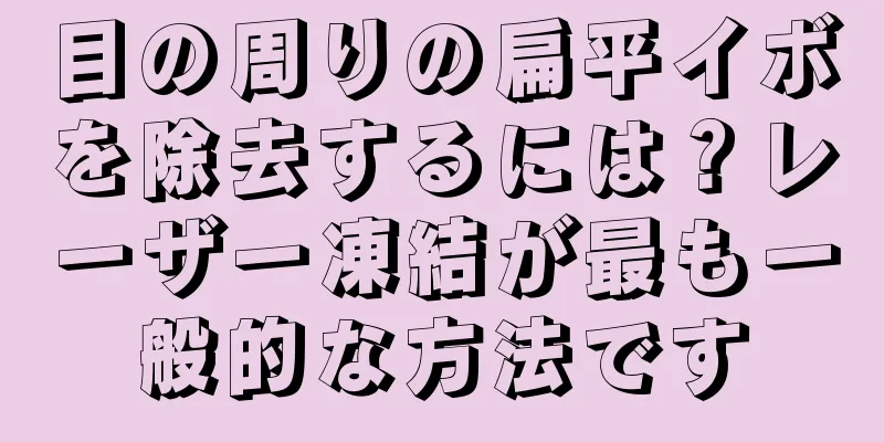 目の周りの扁平イボを除去するには？レーザー凍結が最も一般的な方法です