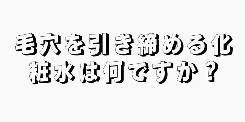 毛穴を引き締める化粧水は何ですか？