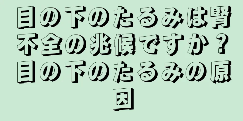 目の下のたるみは腎不全の兆候ですか？目の下のたるみの原因