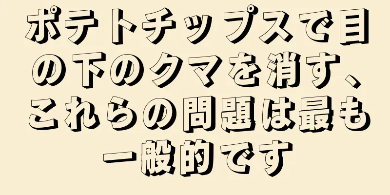 ポテトチップスで目の下のクマを消す、これらの問題は最も一般的です