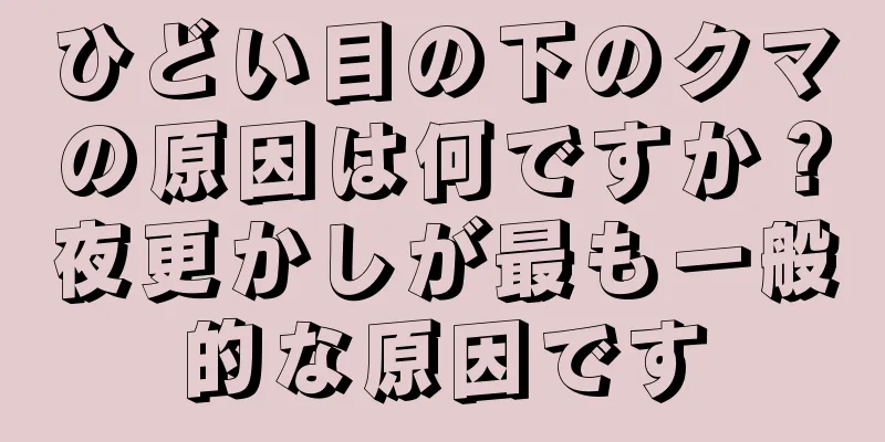 ひどい目の下のクマの原因は何ですか？夜更かしが最も一般的な原因です