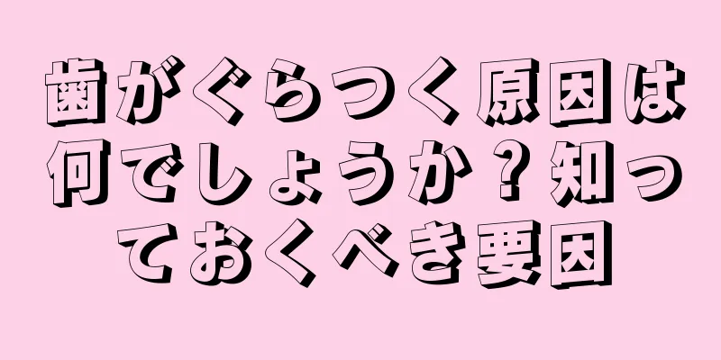 歯がぐらつく原因は何でしょうか？知っておくべき要因