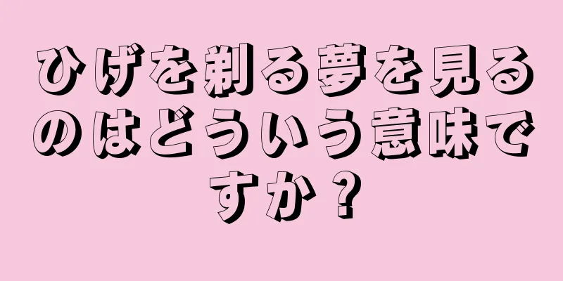 ひげを剃る夢を見るのはどういう意味ですか？