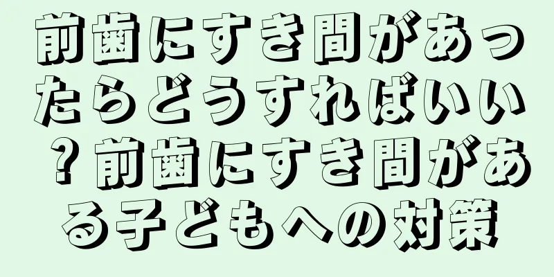 前歯にすき間があったらどうすればいい？前歯にすき間がある子どもへの対策