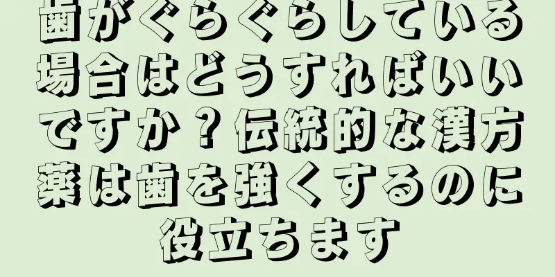 歯がぐらぐらしている場合はどうすればいいですか？伝統的な漢方薬は歯を強くするのに役立ちます