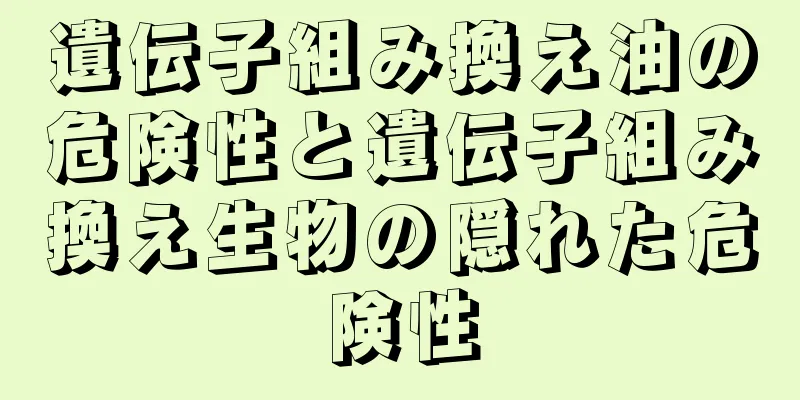 遺伝子組み換え油の危険性と遺伝子組み換え生物の隠れた危険性